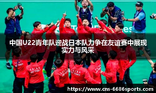 中国U22青年队迎战日本队力争在友谊赛中展现实力与风采