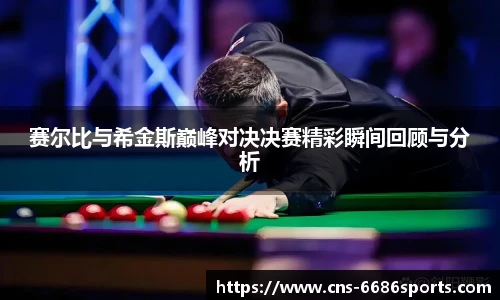 赛尔比与希金斯巅峰对决决赛精彩瞬间回顾与分析
