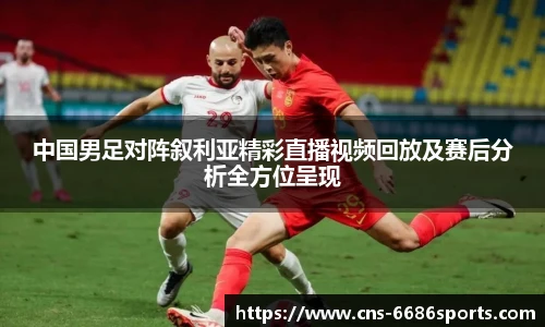 中国男足对阵叙利亚精彩直播视频回放及赛后分析全方位呈现