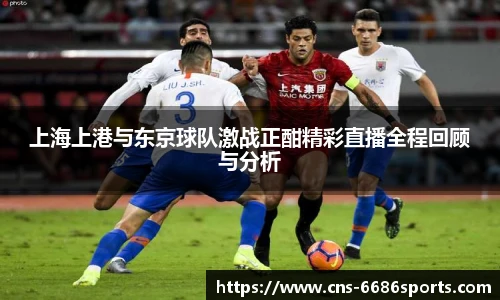 上海上港与东京球队激战正酣精彩直播全程回顾与分析